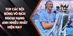 Top Các Đội Bóng Vô Địch Ngoại Hạng Anh Nhiều Nhất Hiện Nay